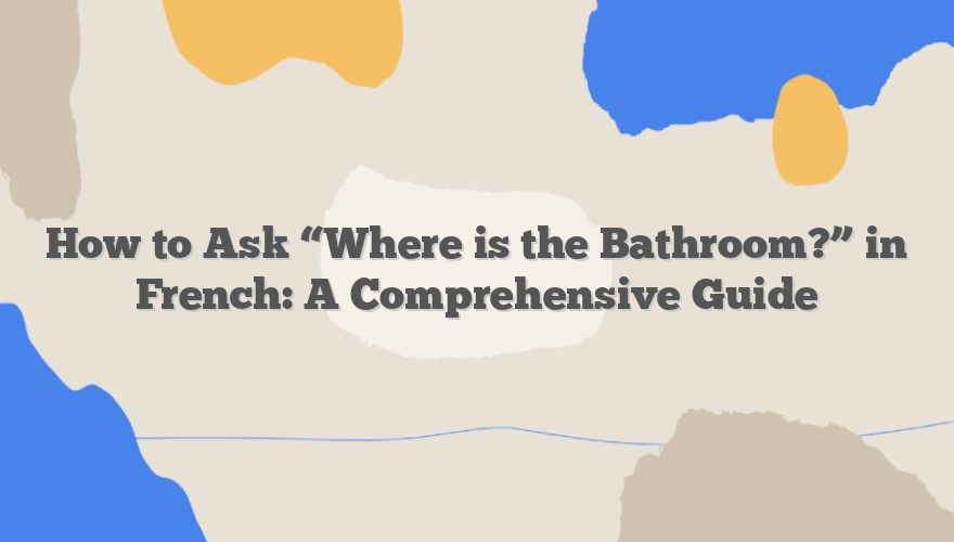 How to Ask “Where is the Bathroom?” in French: A Comprehensive Guide