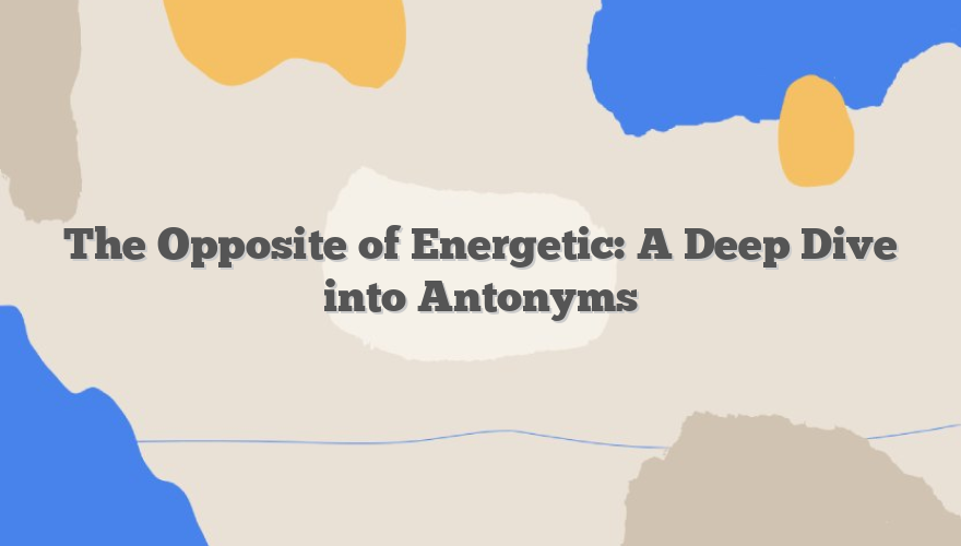 The Opposite of Energetic: A Deep Dive into Antonyms