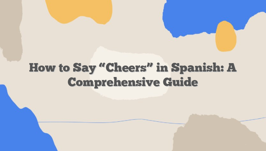 How to Say “Cheers” in Spanish: A Comprehensive Guide