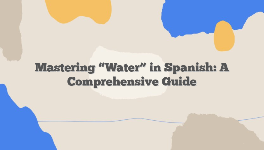 Mastering “Water” in Spanish: A Comprehensive Guide